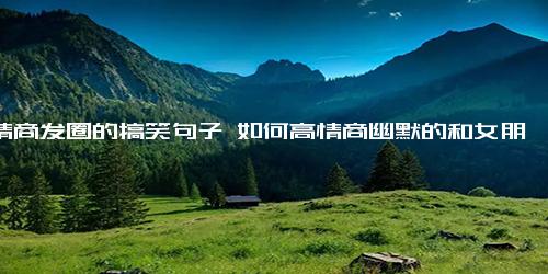 高情商发圈的搞笑句子 如何高情商幽默的和女朋友说早上好？(给女朋友早上好的句子甜蜜)